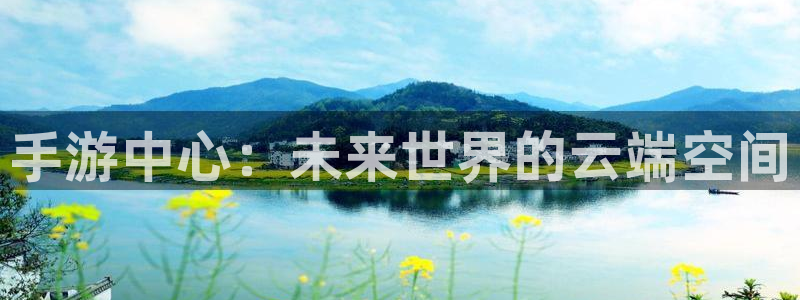 恩佐娱乐平台正规吗安全吗：手游中心：未来世界的云端空间