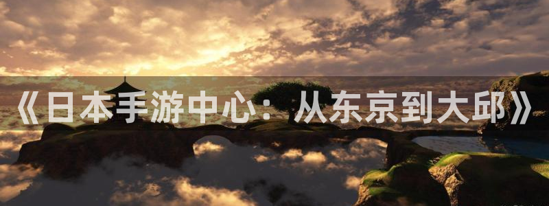 恩佐娱乐手机版最新功能介绍视频：《日本手游中心：从东京到大邱