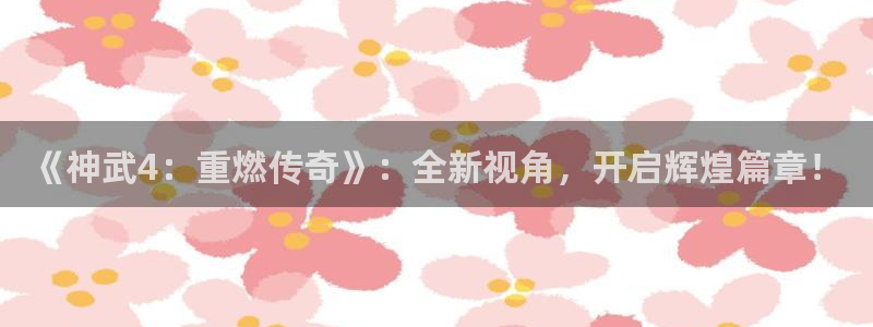 恩佐娱乐平台正规吗安全吗：《神武4：重燃传奇》：全新视角，开
