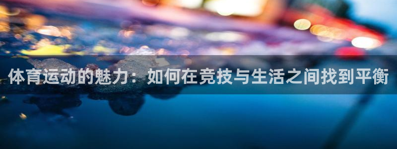 哈哈体育下载：体育运动的魅力：如何在竞技与生活之间找到平衡