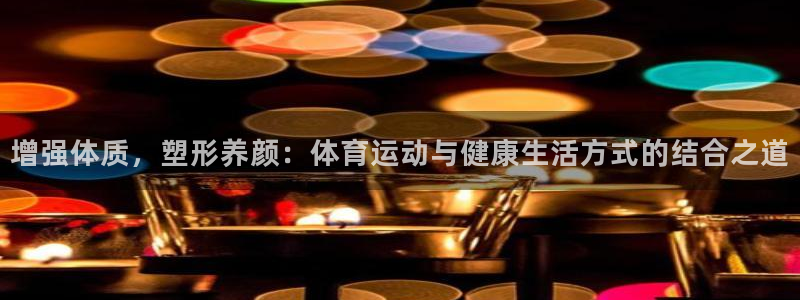 哈哈体育下载：增强体质，塑形养颜：体育运动与健康生活方式的结合之道