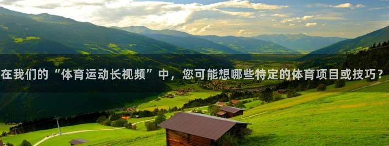 哈哈体育下载：在我们的“体育运动长视频”中，您可能想哪些特定的体育项目或技巧？
