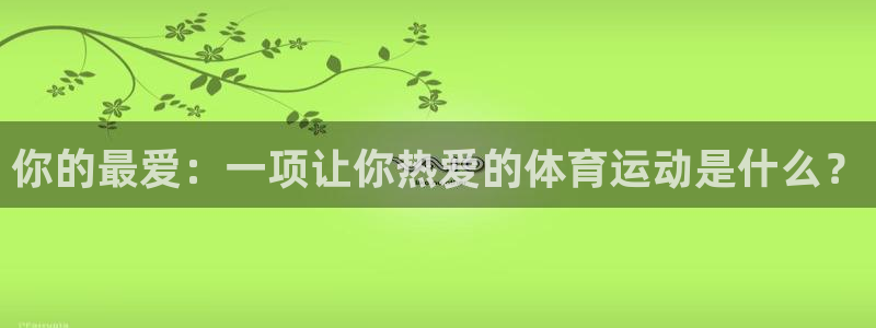 哈哈体育下载：你的最爱：一项让你热爱的体育运动是什么？