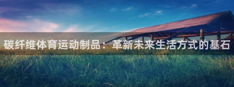 哈哈体育：碳纤维体育运动制品：革新未来生活方式的基石