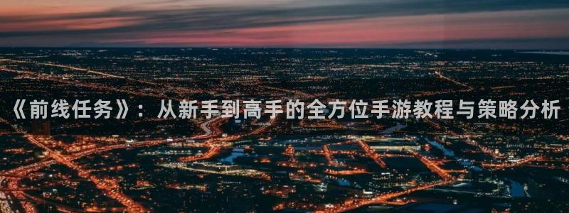 恩佐娱乐注册：《前线任务》：从新手到高手的全方位手游教程与策